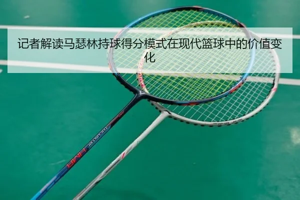 记者解读马瑟林持球得分模式在现代篮球中的价值变化 - Leyu